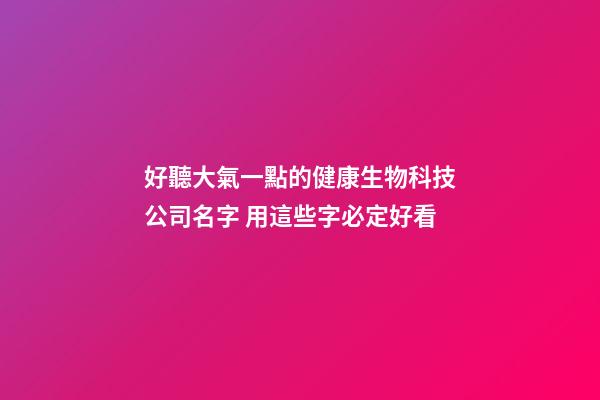 好聽大氣一點的健康生物科技公司名字 用這些字必定好看-第1張-公司起名-玄機派